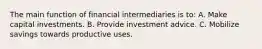 The main function of financial intermediaries is to: A. Make capital investments. B. Provide investment advice. C. Mobilize savings towards productive uses.