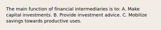 The main function of financial intermediaries is to: A. Make capital investments. B. Provide investment advice. C. Mobilize savings towards productive uses.