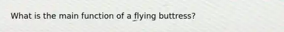 What is the main function of a flying buttress?