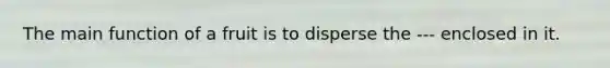 The main function of a fruit is to disperse the --- enclosed in it.
