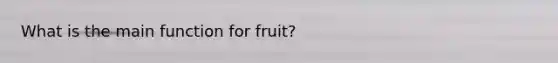 What is the main function for fruit?