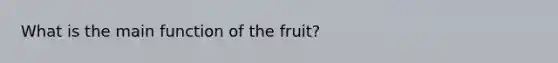 What is the main function of the fruit?