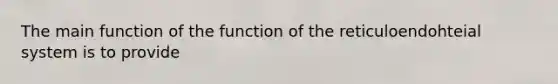 The main function of the function of the reticuloendohteial system is to provide