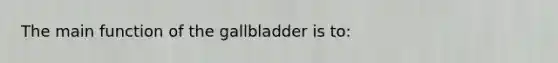 The main function of the gallbladder is to: