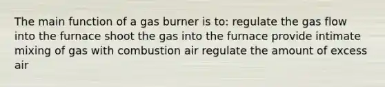 The main function of a gas burner is to: regulate the gas flow into the furnace shoot the gas into the furnace provide intimate mixing of gas with combustion air regulate the amount of excess air