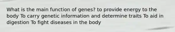 What is the main function of genes? to provide energy to the body To carry genetic information and determine traits To aid in digestion To fight diseases in the body