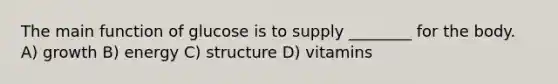 The main function of glucose is to supply ________ for the body. A) growth B) energy C) structure D) vitamins