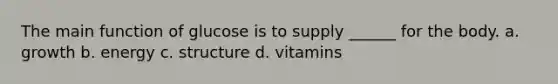 The main function of glucose is to supply ______ for the body. a. growth b. energy c. structure d. vitamins