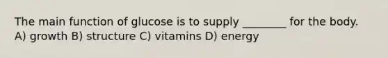 The main function of glucose is to supply ________ for the body. A) growth B) structure C) vitamins D) energy