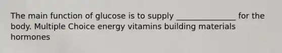 The main function of glucose is to supply _______________ for the body. Multiple Choice energy vitamins building materials hormones