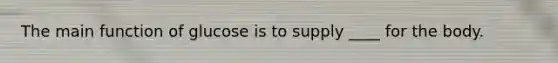 The main function of glucose is to supply ____ for the body.