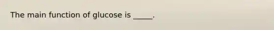 The main function of glucose is _____.