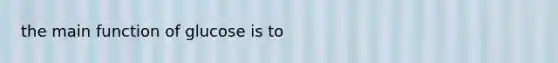 the main function of glucose is to