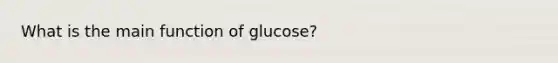 What is the main function of glucose?