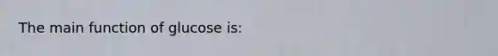 The main function of glucose is: