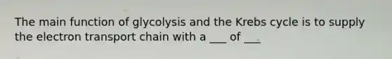 The main function of glycolysis and the Krebs cycle is to supply the electron transport chain with a ___ of ___