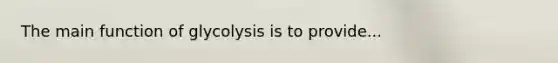 The main function of glycolysis is to provide...