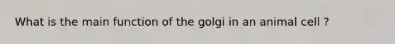 What is the main function of the golgi in an animal cell ?