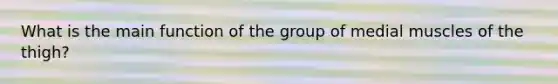 What is the main function of the group of medial muscles of the thigh?