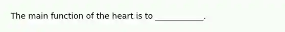 The main function of the heart is to ____________.