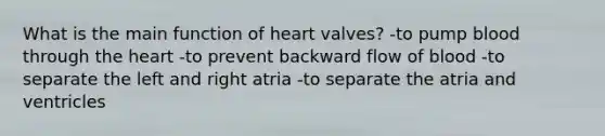 What is the main function of heart valves? -to pump blood through the heart -to prevent backward flow of blood -to separate the left and right atria -to separate the atria and ventricles