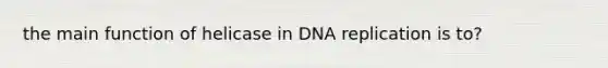 the main function of helicase in DNA replication is to?