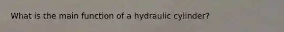 What is the main function of a hydraulic cylinder?