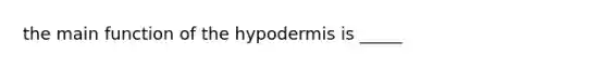 the main function of the hypodermis is _____