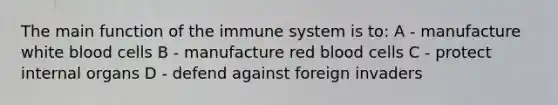 The main function of the immune system is to: A - manufacture white blood cells B - manufacture red blood cells C - protect internal organs D - defend against foreign invaders