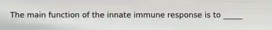 The main function of the innate immune response is to _____