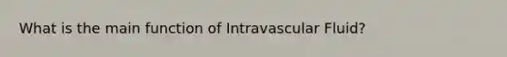 What is the main function of Intravascular Fluid?