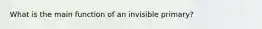 What is the main function of an invisible primary?