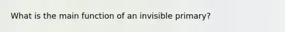 What is the main function of an invisible primary?