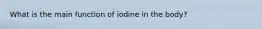 What is the main function of iodine in the body?