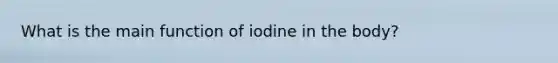 What is the main function of iodine in the body?