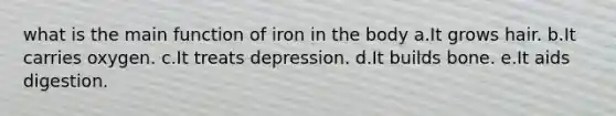 what is the main function of iron in the body a.It grows hair. b.It carries oxygen. c.It treats depression. d.It builds bone. e.It aids digestion.