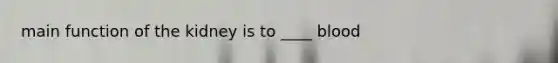 main function of the kidney is to ____ blood