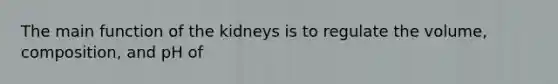 The main function of the kidneys is to regulate the volume, composition, and pH of