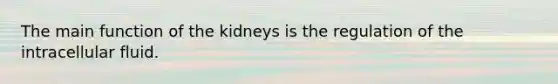 The main function of the kidneys is the regulation of the intracellular fluid.