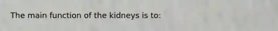 The main function of the kidneys is to:​