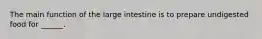 The main function of the large intestine is to prepare undigested food for ______.