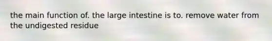 the main function of. the large intestine is to. remove water from the undigested residue