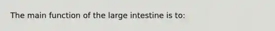 The main function of the large intestine is to: