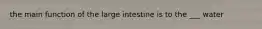 the main function of the large intestine is to the ___ water