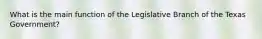 What is the main function of the Legislative Branch of the Texas Government?