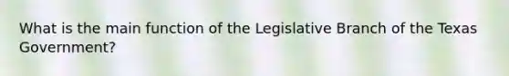 What is the main function of the Legislative Branch of the Texas Government?