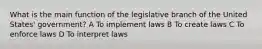 What is the main function of the legislative branch of the United States' government? A To implement laws B To create laws C To enforce laws D To interpret laws