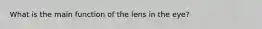 What is the main function of the lens in the eye?