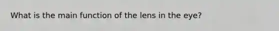 What is the main function of the lens in the eye?