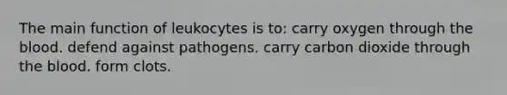 The main function of leukocytes is to: carry oxygen through the blood. defend against pathogens. carry carbon dioxide through the blood. form clots.